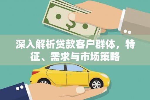 阳信深入解析贷款客户群体，特征、需求与市场策略