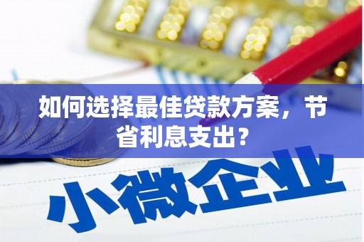 阳信如何选择最佳贷款方案，节省利息支出？