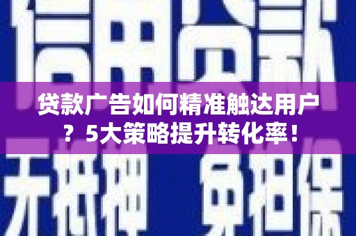 阳信贷款广告如何精准触达用户？5大策略提升转化率！