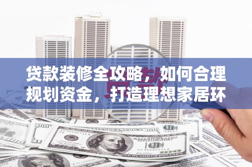 阳信贷款装修全攻略，如何合理规划资金，打造理想家居环境