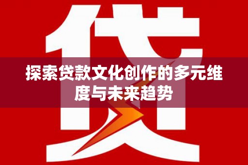 阳信探索贷款文化创作的多元维度与未来趋势