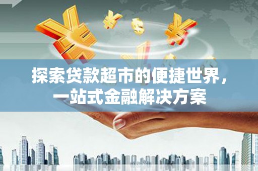 阳信探索贷款超市的便捷世界，一站式金融解决方案