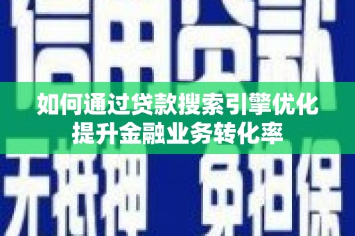阳信如何通过贷款搜索引擎优化提升金融业务转化率