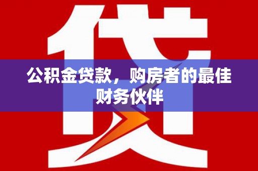 阳信公积金贷款，购房者的最佳财务伙伴