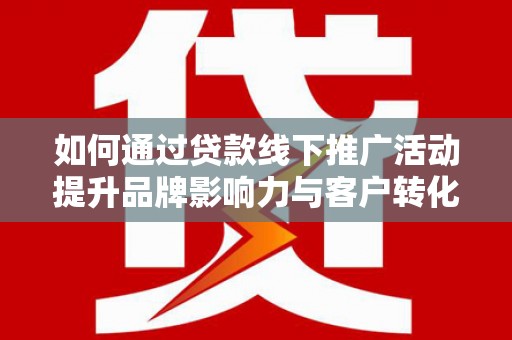 阳信如何通过贷款线下推广活动提升品牌影响力与客户转化率