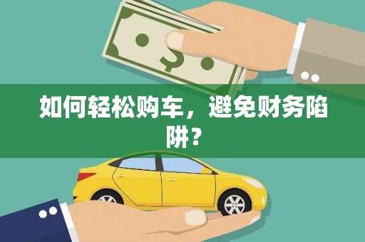 阳信如何轻松购车，避免财务陷阱？