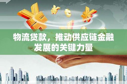 阳信物流贷款，推动供应链金融发展的关键力量