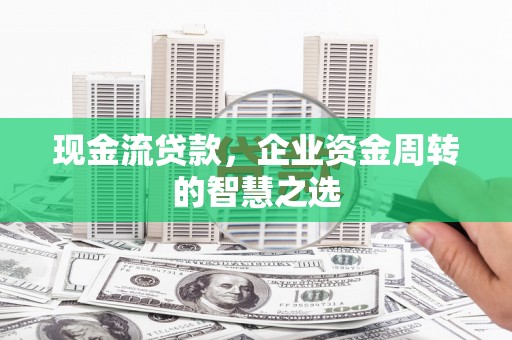 阳信现金流贷款，企业资金周转的智慧之选