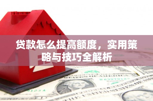阳信贷款怎么提高额度，实用策略与技巧全解析