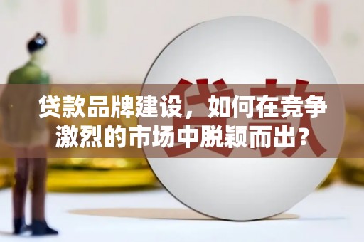 阳信贷款品牌建设，如何在竞争激烈的市场中脱颖而出？