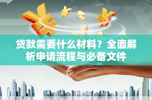 阳信贷款需要什么材料？全面解析申请流程与必备文件