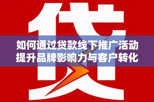 阳信如何通过贷款线下推广活动提升品牌影响力与客户转化率
