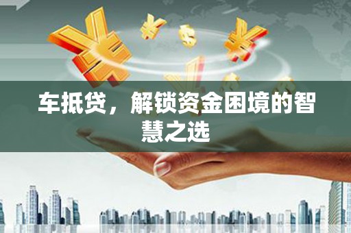 阳信车抵贷，解锁资金困境的智慧之选
