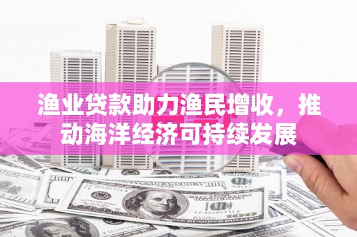 阳信渔业贷款助力渔民增收，推动海洋经济可持续发展