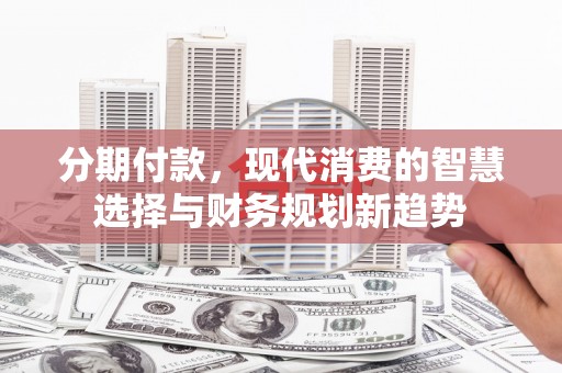 阳信分期付款，现代消费的智慧选择与财务规划新趋势