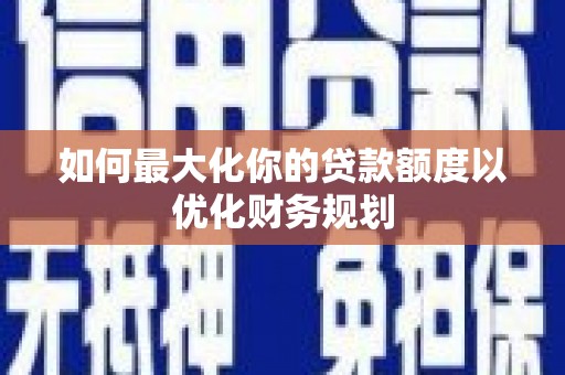 阳信如何最大化你的贷款额度以优化财务规划