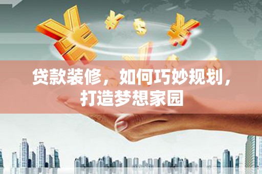 阳信贷款装修，如何巧妙规划，打造梦想家园
