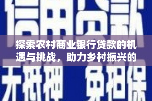 阳信探索农村商业银行贷款的机遇与挑战，助力乡村振兴的金融引擎