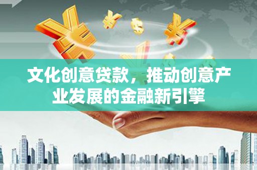 阳信文化创意贷款，推动创意产业发展的金融新引擎