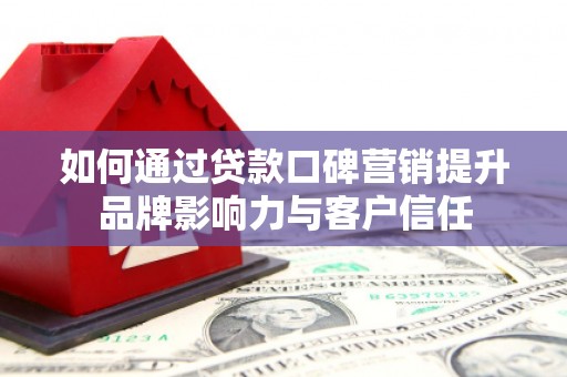 阳信如何通过贷款口碑营销提升品牌影响力与客户信任
