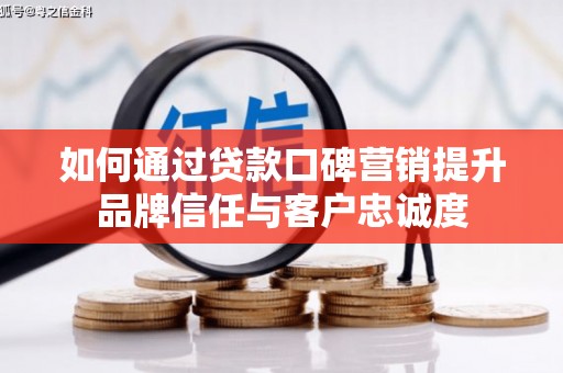 阳信如何通过贷款口碑营销提升品牌信任与客户忠诚度