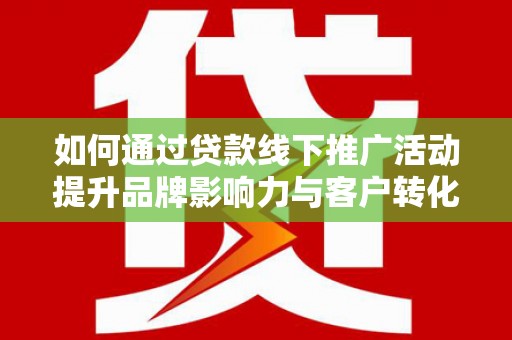 阳信如何通过贷款线下推广活动提升品牌影响力与客户转化率