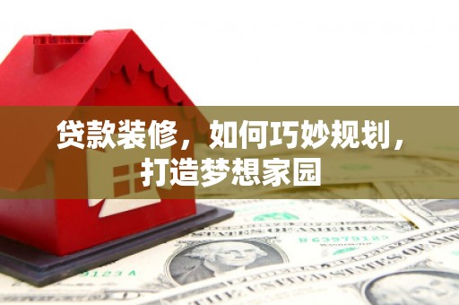 阳信贷款装修，如何巧妙规划，打造梦想家园