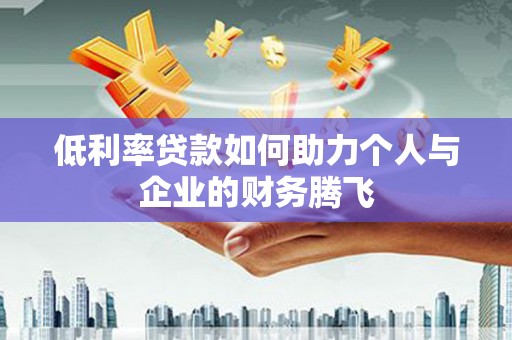 阳信低利率贷款如何助力个人与企业的财务腾飞