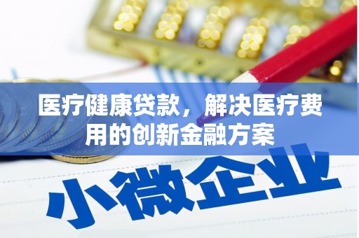 阳信医疗健康贷款，解决医疗费用的创新金融方案