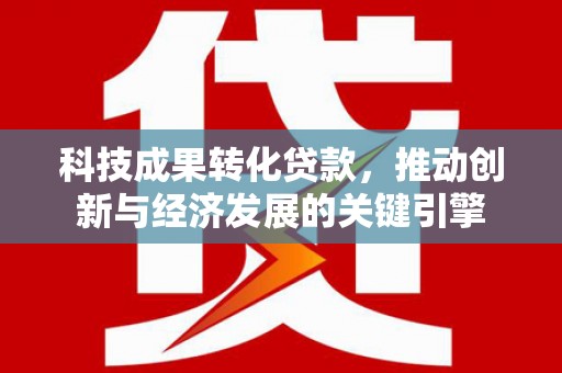 阳信科技成果转化贷款，推动创新与经济发展的关键引擎