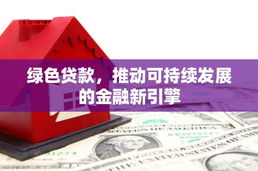 阳信绿色贷款，推动可持续发展的金融新引擎