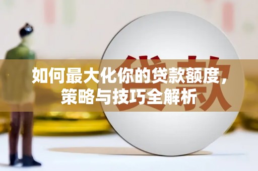 阳信如何最大化你的贷款额度，策略与技巧全解析