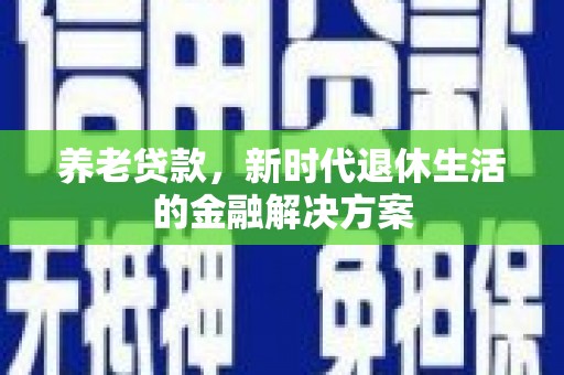 阳信养老贷款，新时代退休生活的金融解决方案