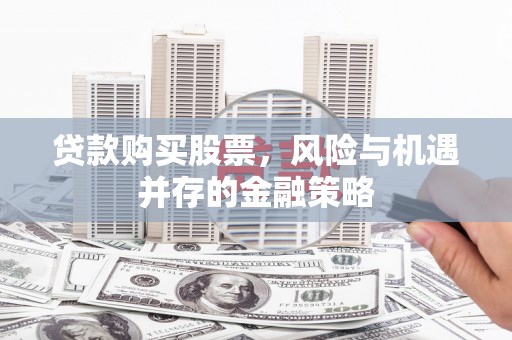 阳信贷款购买股票，风险与机遇并存的金融策略