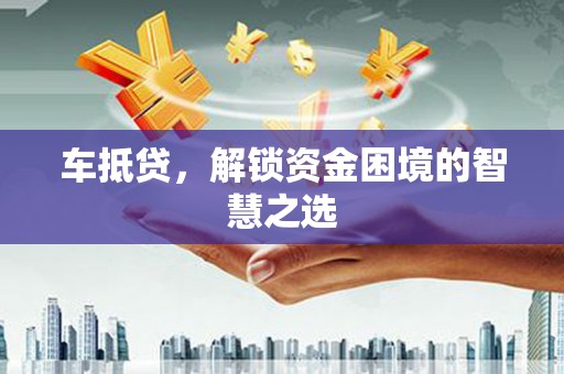阳信车抵贷，解锁资金困境的智慧之选