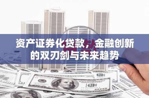 阳信资产证券化贷款，金融创新的双刃剑与未来趋势