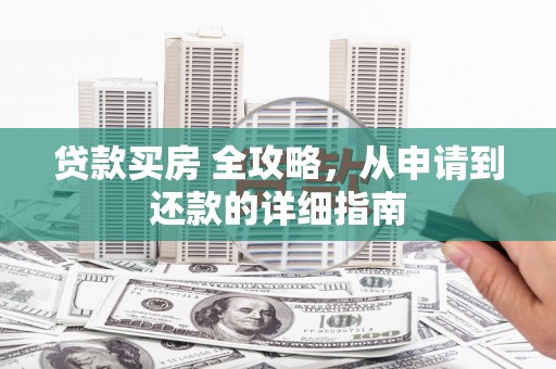 阳信贷款买房 全攻略，从申请到还款的详细指南