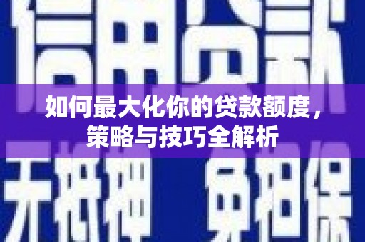 阳信如何最大化你的贷款额度，策略与技巧全解析