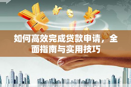阳信如何高效完成贷款申请，全面指南与实用技巧
