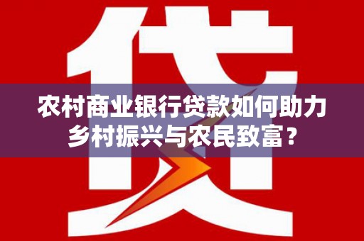 阳信农村商业银行贷款如何助力乡村振兴与农民致富？