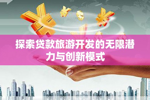 阳信探索贷款旅游开发的无限潜力与创新模式