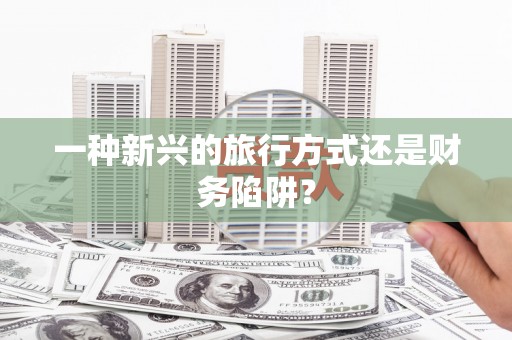 阳信一种新兴的旅行方式还是财务陷阱？